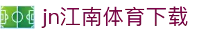 江南体育APP官方下载 - 中国官网正版 | JN SPORTS入口